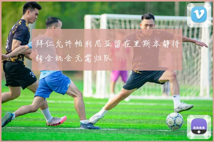 拜仁允许帕利尼亚留在里斯本静待转会机会无需归队