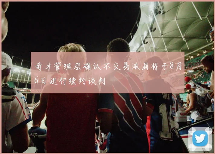 奇才管理层确认不交易浓眉将于8月6日进行续约谈判