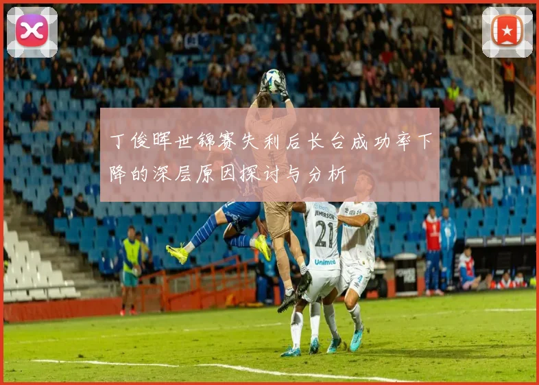 丁俊晖世锦赛失利后长台成功率下降的深层原因探讨与分析