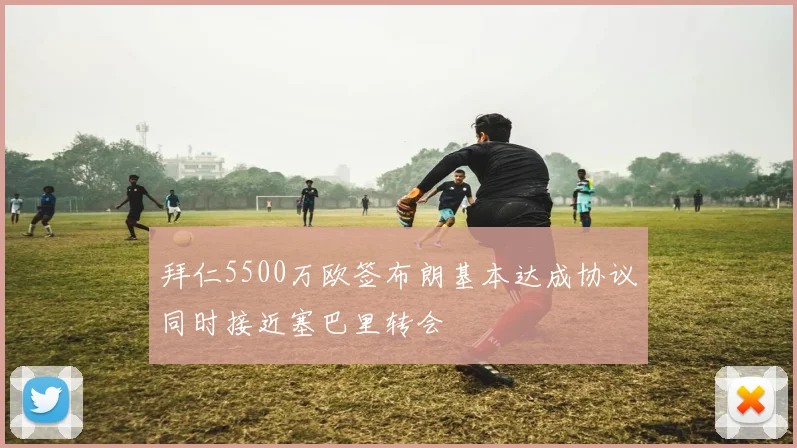拜仁5500万欧签布朗基本达成协议同时接近塞巴里转会