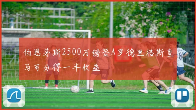 伯恩茅斯2500万镑签A罗德里格斯皇马可分得一半收益