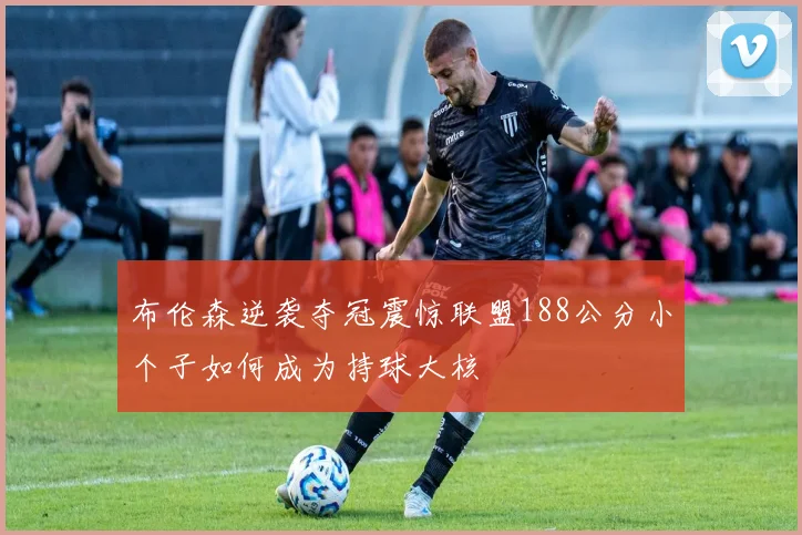 布伦森逆袭夺冠震惊联盟188公分小个子如何成为持球大核