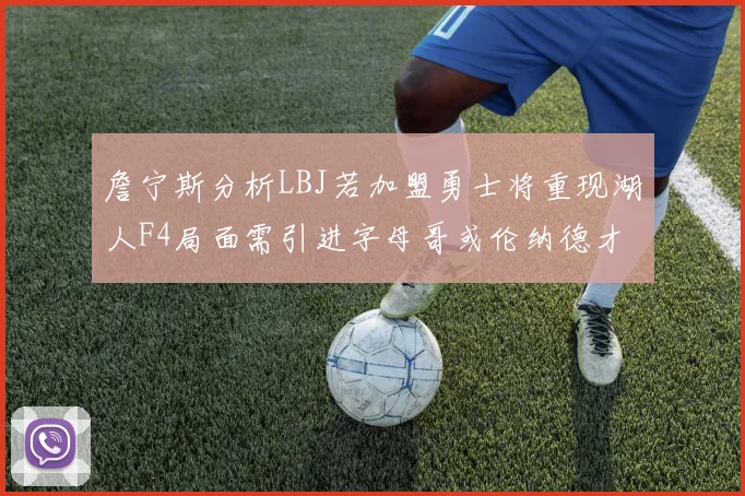 詹宁斯分析LBJ若加盟勇士将重现湖人F4局面需引进字母哥或伦纳德才能成功