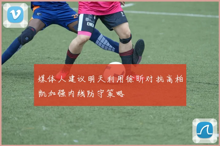媒体人建议明天利用徐昕对抗高柏凯加强内线防守策略