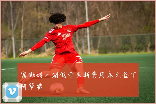 富勒姆计划低于买断费用永久签下阿萨雷