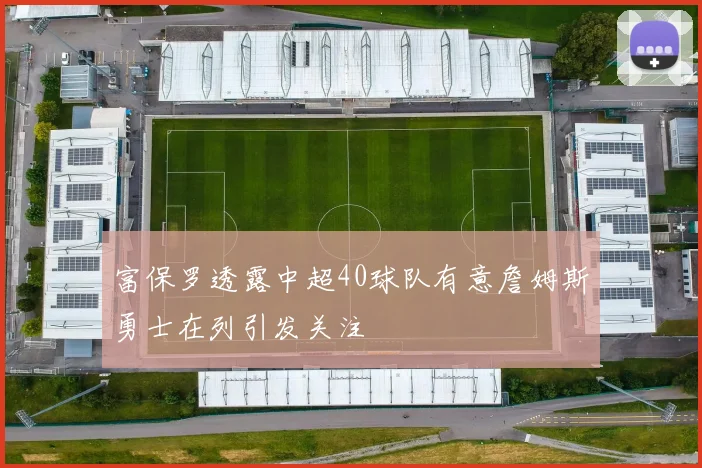 富保罗透露中超40球队有意詹姆斯勇士在列引发关注