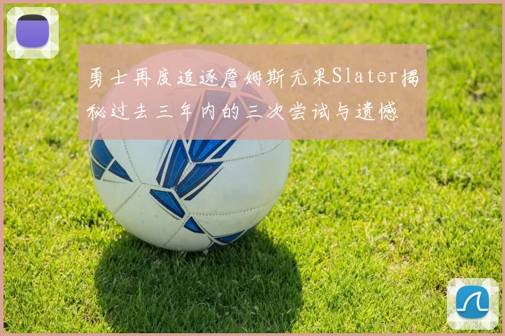 勇士再度追逐詹姆斯无果Slater揭秘过去三年内的三次尝试与遗憾