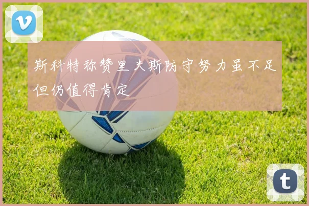 斯科特称赞里夫斯防守努力虽不足但仍值得肯定