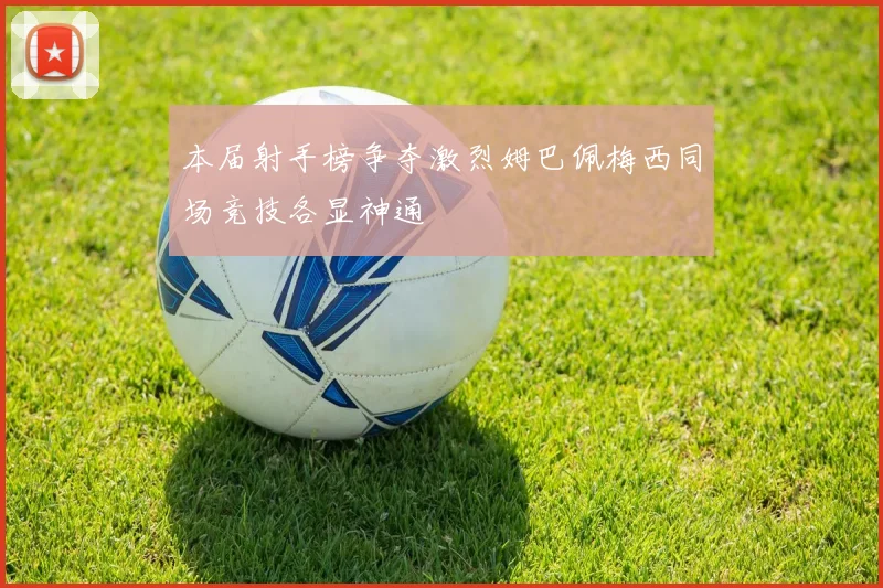 本届射手榜争夺激烈姆巴佩梅西同场竞技各显神通