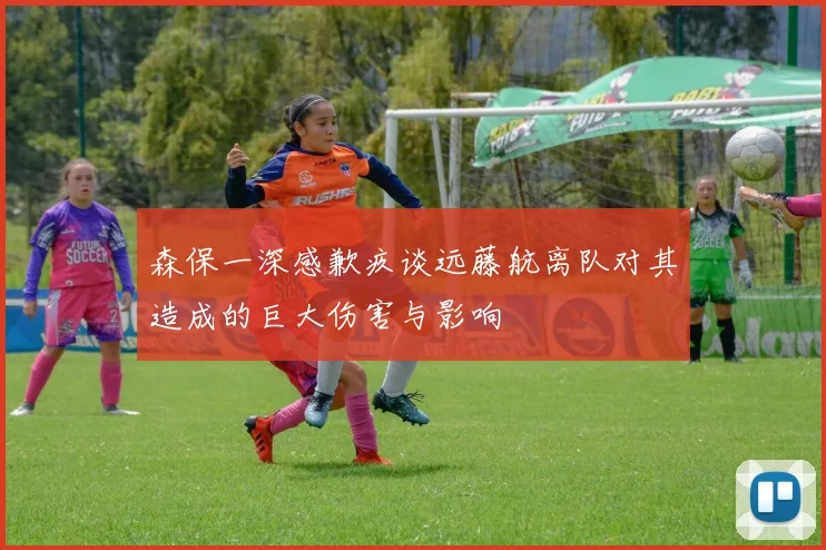 森保一深感歉疚谈远藤航离队对其造成的巨大伤害与影响