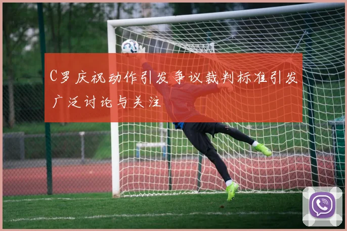 C罗庆祝动作引发争议裁判标准引发广泛讨论与关注