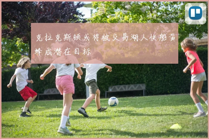 克拉克斯顿或将被交易湖人快船黄蜂成潜在目标