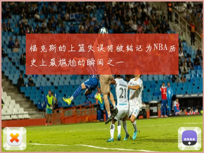 福克斯的上篮失误将被铭记为NBA历史上最尴尬的瞬间之一