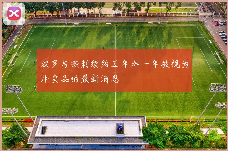 波罗与热刺续约五年加一年被视为非卖品的最新消息