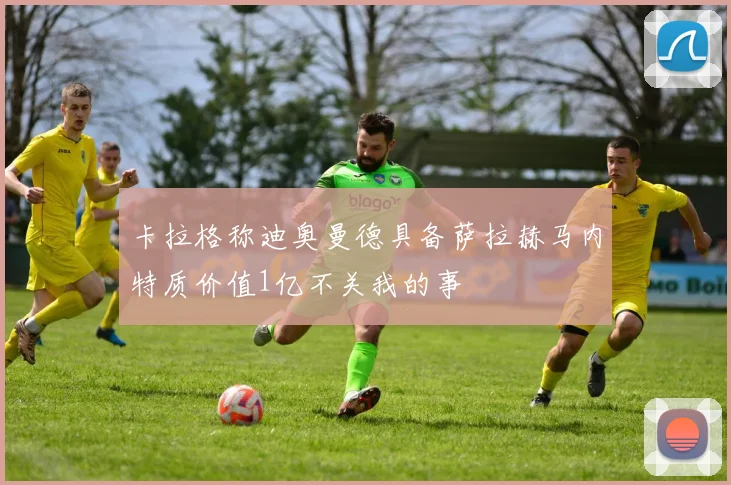卡拉格称迪奥曼德具备萨拉赫马内特质价值1亿不关我的事