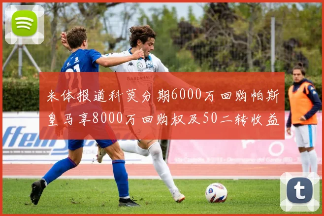 米体报道科莫分期6000万回购帕斯皇马享8000万回购权及50二转收益