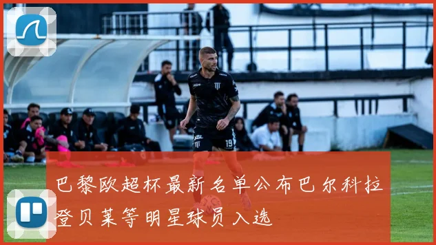 巴黎欧超杯最新名单公布巴尔科拉登贝莱等明星球员入选