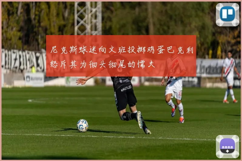 尼克斯球迷向文班投掷鸡蛋巴克利怒斥其为彻头彻尾的懦夫
